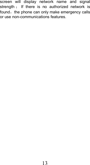 13screen will display network name and signalstrength ；If there is no authorized network isfound ，the phone can only make emergency callsor use non-communications features.