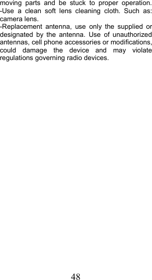 48moving parts and be stuck to proper operation.- Use a clean soft lens cleaning cloth. Such as:camera lens.-R eplacement antenna, use only the supplied ordesignated by the antenna. Use of unauthorizedantennas, cell phone accessories or modifications,could damage the device and may violateregulations governing radio devices.