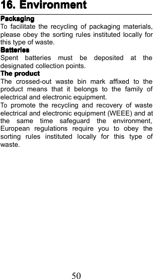 5016.16.16.16. EnvironmentEnvironmentEnvironmentEnvironmentPackagingPackagingPackagingPackagingTofacilitate the recycling of packaging materials,please obey the sorting rules instituted locally forthis type of waste.BatteriesBatteriesBatteriesBatteriesSpent batteries must be deposited at thedesignated collection points.TheTheTheTheproductproductproductproductThe crossed-out waste bin mark affixed to theproduct means that it belongs to the family ofelectrical and electronic equipment.Topromote the recycling and recovery of wasteelectrical and electronic equipment (WEEE) and atthe same time safeguard the environment,European regulations require you to obey thesorting rules instituted locally for this type ofwaste.