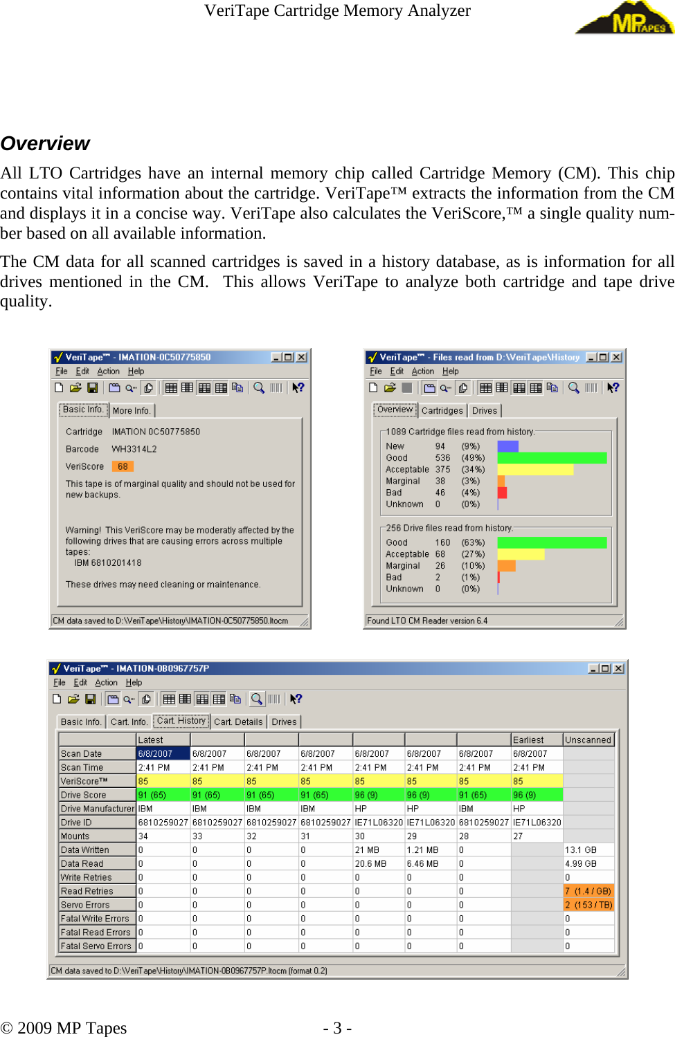 VeriTape Cartridge Memory Analyzer Overview All LTO Cartridges have an internal memory chip called Cartridge Memory (CM). This chip contains vital information about the cartridge. VeriTape™ extracts the information from the CM and displays it in a concise way. VeriTape also calculates the VeriScore,™ a single quality num-ber based on all available information. The CM data for all scanned cartridges is saved in a history database, as is information for all drives mentioned in the CM. This allows VeriTape to analyze both cartridge and tape drive quality. © 2009 MP Tapes - 3 -