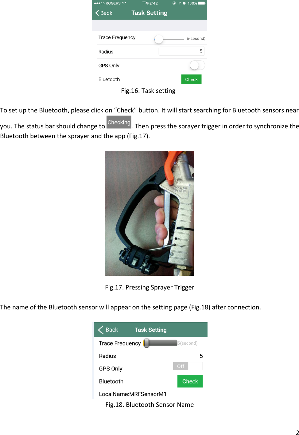 2   Fig.16. Task setting  To set up the Bluetooth, please click on “Check” button. It will start searching for Bluetooth sensors near you. The status bar should change to  . Then press the sprayer trigger in order to synchronize the Bluetooth between the sprayer and the app (Fig.17).    Fig.17. Pressing Sprayer Trigger  The name of the Bluetooth sensor will appear on the setting page (Fig.18) after connection.    Fig.18. Bluetooth Sensor Name 