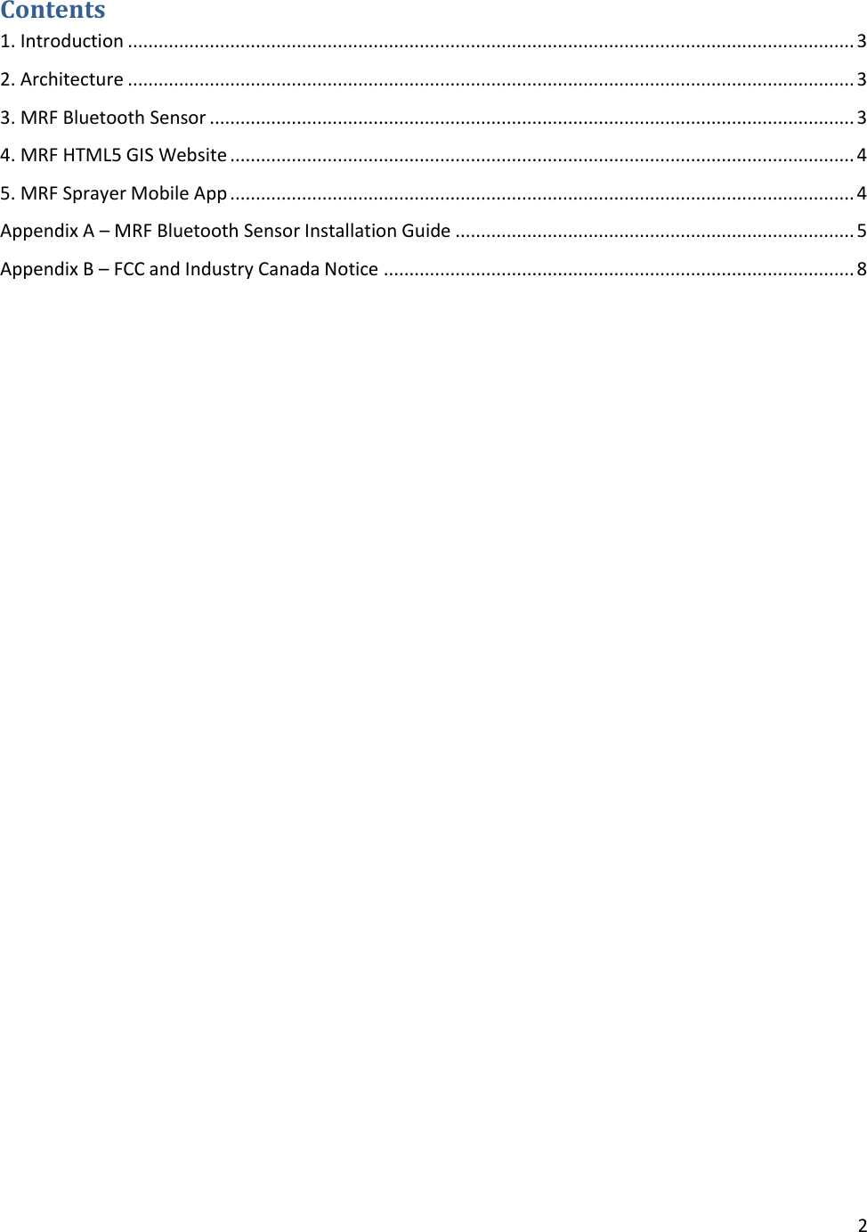 2  Contents 1. Introduction .............................................................................................................................................. 3 2. Architecture .............................................................................................................................................. 3 3. MRF Bluetooth Sensor .............................................................................................................................. 3 4. MRF HTML5 GIS Website .......................................................................................................................... 4 5. MRF Sprayer Mobile App .......................................................................................................................... 4 Appendix A – MRF Bluetooth Sensor Installation Guide .............................................................................. 5 Appendix B – FCC and Industry Canada Notice ............................................................................................ 8     