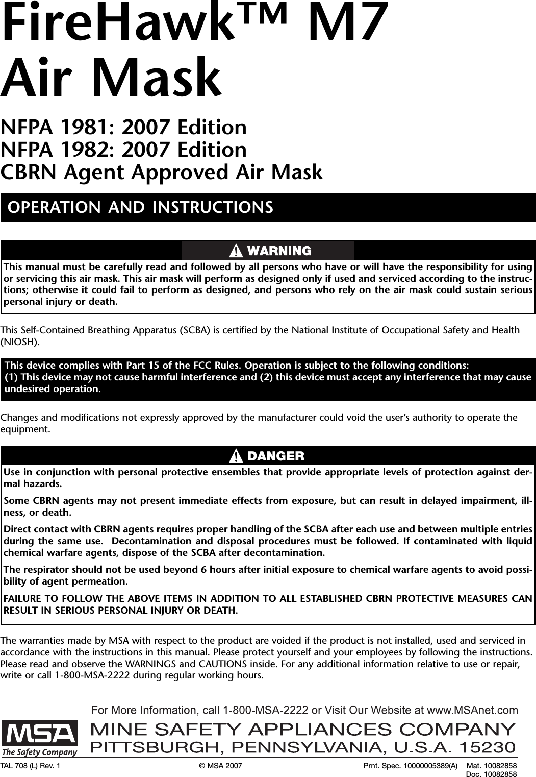 FireHawk™ M7Air MaskNFPA 1981: 2007 EditionNFPA 1982: 2007 EditionCBRN Agent Approved Air MaskOPERATION AND INSTRUCTIONSThis device complies with Part 15 of the FCC Rules. Operation is subject to the following conditions:(1) This device may not cause harmful interference and (2) this device must accept any interference that may causeundesired operation.TAL 708 (L) Rev. 1 © MSA 2007 Prnt. Spec. 10000005389(A) Mat. 10082858Doc. 10082858This manual must be carefully read and followed by all persons who have or will have the responsibility for usingor servicing this air mask. This air mask will perform as designed only if used and serviced according to the instruc-tions; otherwise it could fail to perform as designed, and persons who rely on the air mask could sustain seriouspersonal injury or death.This Self-Contained Breathing Apparatus (SCBA) is certified by the National Institute of Occupational Safety and Health(NIOSH).Changes and modifications not expressly approved by the manufacturer could void the user’s authority to operate theequipment.Use in conjunction with personal protective ensembles that provide appropriate levels of protection against der-mal hazards.Some CBRN agents may not present immediate effects from exposure, but can result in delayed impairment, ill-ness, or death.Direct contact with CBRN agents requires proper handling of the SCBA after each use and between multiple entriesduring the same use. Decontamination and disposal procedures must be followed. If contaminated with liquidchemical warfare agents, dispose of the SCBA after decontamination.The respirator should not be used beyond 6 hours after initial exposure to chemical warfare agents to avoid possi-bility of agent permeation.FAILURE TO FOLLOW THE ABOVE ITEMS IN ADDITION TO ALL ESTABLISHED CBRN PROTECTIVE MEASURES CANRESULT IN SERIOUS PERSONAL INJURY OR DEATH.DANGERThe warranties made by MSA with respect to the product are voided if the product is not installed, used and serviced inaccordance with the instructions in this manual. Please protect yourself and your employees by following the instructions.Please read and observe the WARNINGS and CAUTIONS inside. For any additional information relative to use or repair,write or call 1-800-MSA-2222 during regular working hours.