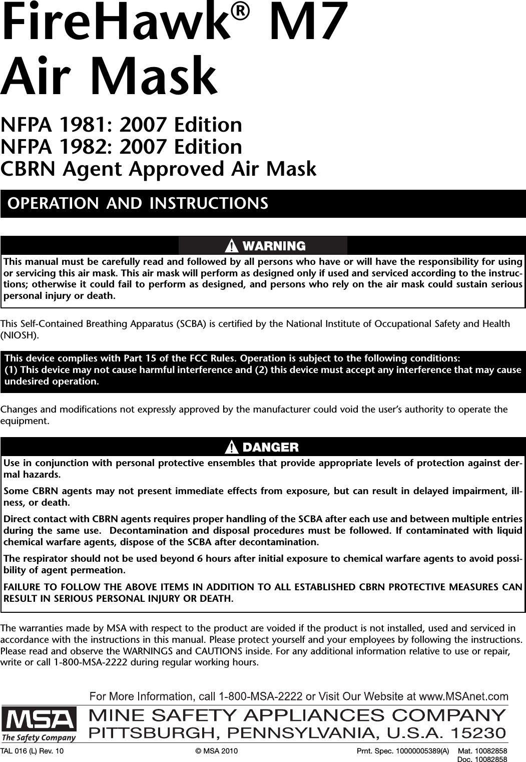 FireHawk®M7Air MaskNFPA 1981: 2007 EditionNFPA 1982: 2007 EditionCBRN Agent Approved Air MaskOPERATION AND INSTRUCTIONSThis device complies with Part 15 of the FCC Rules. Operation is subject to the following conditions:(1) This device may not cause harmful interference and (2) this device must accept any interference that may causeundesired operation.TAL 016 (L) Rev. 10 © MSA 2010 Prnt. Spec. 10000005389(A) Mat. 10082858Doc. 10082858This manual must be carefully read and followed by all persons who have or will have the responsibility for usingor servicing this air mask. This air mask will perform as designed only if used and serviced according to the instruc-tions; otherwise it could fail to perform as designed, and persons who rely on the air mask could sustain seriouspersonal injury or death.This Self-Contained Breathing Apparatus (SCBA) is certified by the National Institute of Occupational Safety and Health(NIOSH).Changes and modifications not expressly approved by the manufacturer could void the user’s authority to operate theequipment.Use in conjunction with personal protective ensembles that provide appropriate levels of protection against der-mal hazards.Some CBRN agents may not present immediate effects from exposure, but can result in delayed impairment, ill-ness, or death.Direct contact with CBRN agents requires proper handling of the SCBA after each use and between multiple entriesduring the same use. Decontamination and disposal procedures must be followed. If contaminated with liquidchemical warfare agents, dispose of the SCBA after decontamination.The respirator should not be used beyond 6 hours after initial exposure to chemical warfare agents to avoid possi-bility of agent permeation.FAILURE TO FOLLOW THE ABOVE ITEMS IN ADDITION TO ALL ESTABLISHED CBRN PROTECTIVE MEASURES CANRESULT IN SERIOUS PERSONAL INJURY OR DEATH.DANGERThe warranties made by MSA with respect to the product are voided if the product is not installed, used and serviced inaccordance with the instructions in this manual. Please protect yourself and your employees by following the instructions.Please read and observe the WARNINGS and CAUTIONS inside. For any additional information relative to use or repair,write or call 1-800-MSA-2222 during regular working hours.