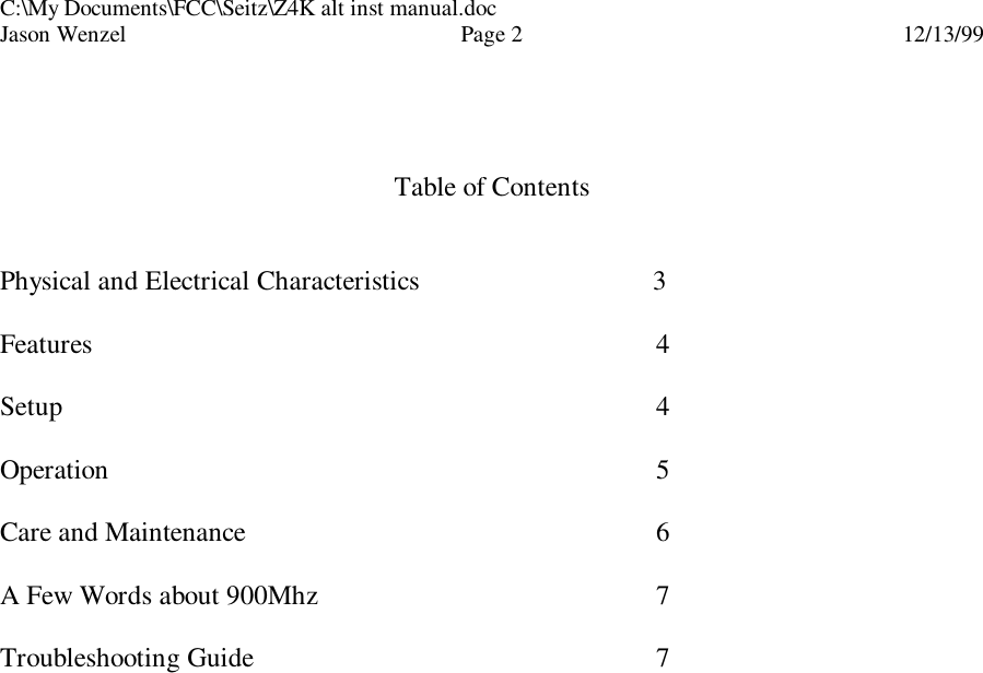 C:\My Documents\FCC\Seitz\Z4K alt inst manual.docJason Wenzel Page 212/13/99Table of ContentsPhysical and Electrical Characteristics                                  3Features 4Setup 4Operation 5Care and Maintenance 6A Few Words about 900Mhz 7Troubleshooting Guide 7