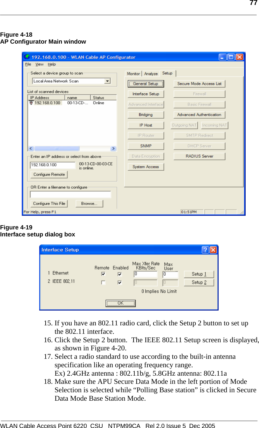   77  WLAN Cable Access Point 6220  CSU   NTPM99CA   Rel 2.0 Issue 5  Dec 2005 Figure 4-18  AP Configurator Main window    Figure 4-19 Interface setup dialog box    15. If you have an 802.11 radio card, click the Setup 2 button to set up the 802.11 interface. 16. Click the Setup 2 button.  The IEEE 802.11 Setup screen is displayed, as shown in Figure 4-20.  17. Select a radio standard to use according to the built-in antenna specification like an operating frequency range.  Ex) 2.4GHz antenna : 802.11b/g, 5.8GHz antenna: 802.11a  18. Make sure the APU Secure Data Mode in the left portion of Mode Selection is selected while “Polling Base station” is clicked in Secure Data Mode Base Station Mode. 