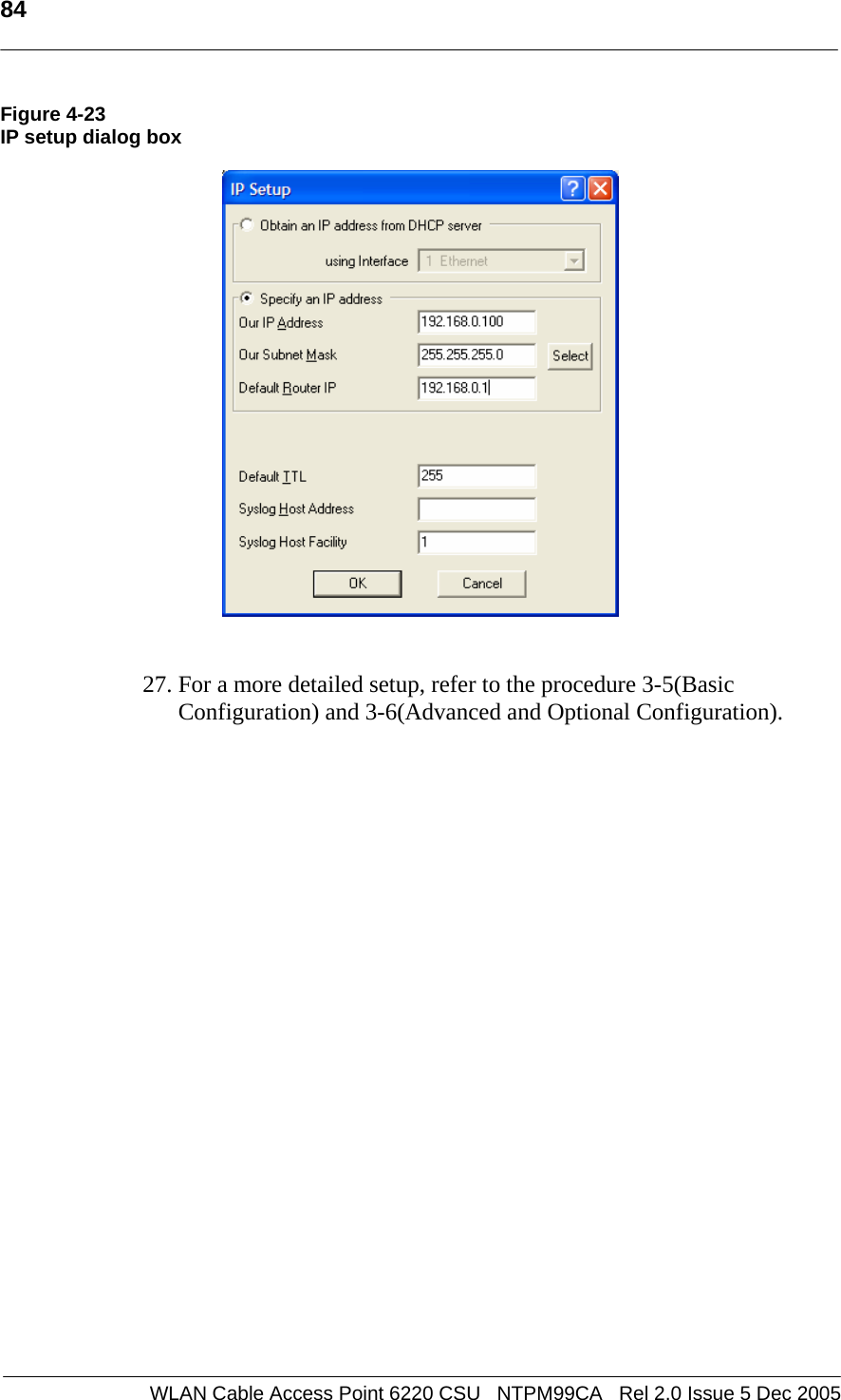   84  WLAN Cable Access Point 6220 CSU   NTPM99CA   Rel 2.0 Issue 5 Dec 2005 Figure 4-23 IP setup dialog box     27. For a more detailed setup, refer to the procedure 3-5(Basic Configuration) and 3-6(Advanced and Optional Configuration).     