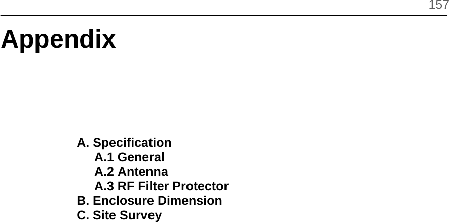          157 Appendix     A. Specification      A.1 General      A.2 Antenna      A.3 RF Filter Protector B. Enclosure Dimension C. Site Survey                      