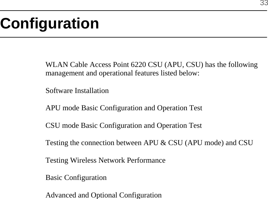      33 Configuration    WLAN Cable Access Point 6220 CSU (APU, CSU) has the following management and operational features listed below:  Software Installation   APU mode Basic Configuration and Operation Test  CSU mode Basic Configuration and Operation Test  Testing the connection between APU &amp; CSU (APU mode) and CSU  Testing Wireless Network Performance  Basic Configuration  Advanced and Optional Configuration      