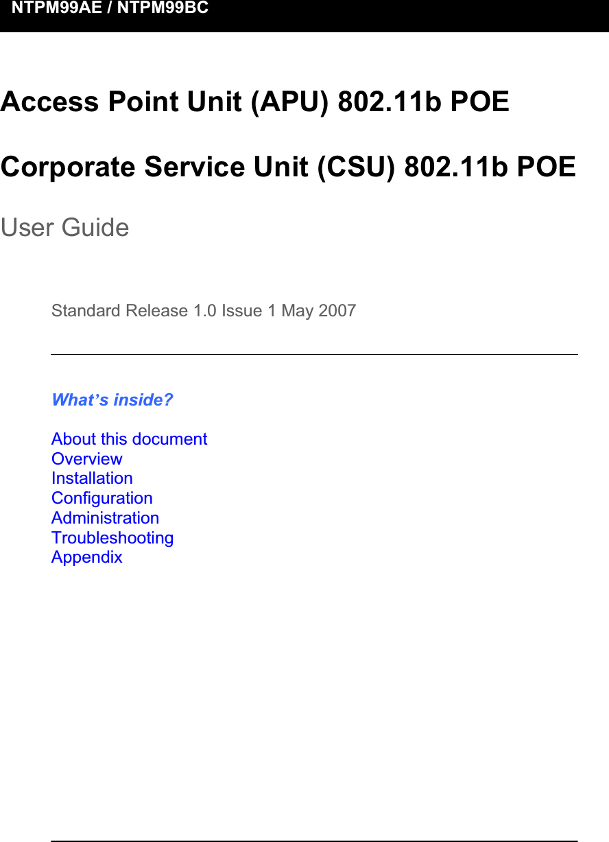 Access Point Unit (APU) 802.11b POE Corporate Service Unit (CSU) 802.11b POE User Guide Standard Release 1.0 Issue 1 May 2007 What’s inside? About this document OverviewInstallationConfigurationAdministrationTroubleshootingAppendix     NTPM99AE / NTPM99BC 