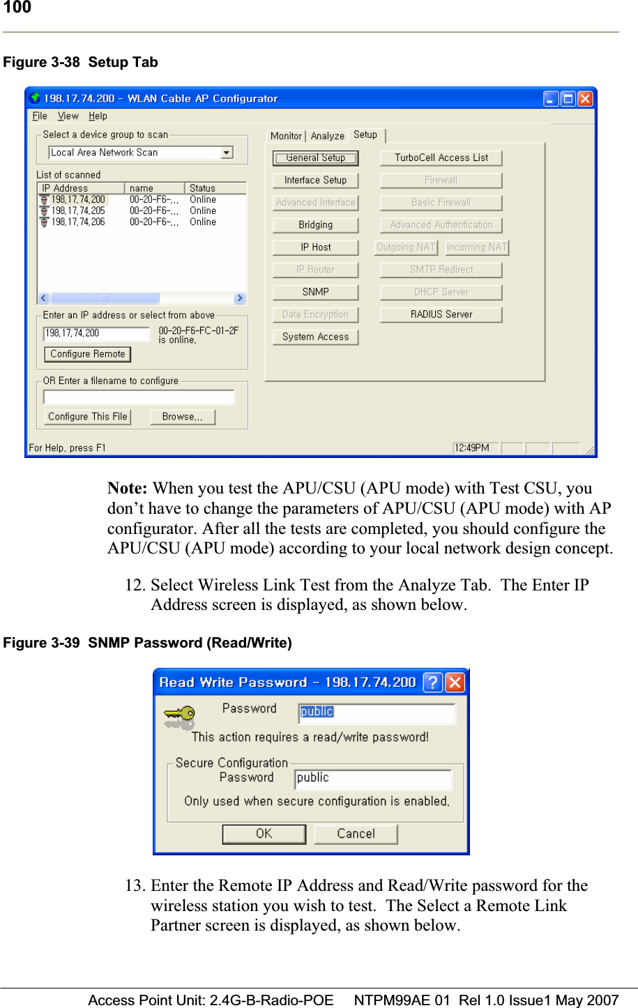 100 Access Point Unit: 2.4G-B-Radio-POE     NTPM99AE 01  Rel 1.0 Issue1 May 2007Figure 3-38  Setup Tab Note: When you test the APU/CSU (APU mode) with Test CSU, you don’t have to change the parameters of APU/CSU (APU mode) with AP configurator. After all the tests are completed, you should configure the APU/CSU (APU mode) according to your local network design concept. 12. Select Wireless Link Test from the Analyze Tab.  The Enter IP Address screen is displayed, as shown below. Figure 3-39  SNMP Password (Read/Write) 13. Enter the Remote IP Address and Read/Write password for the wireless station you wish to test.  The Select a Remote Link Partner screen is displayed, as shown below. 
