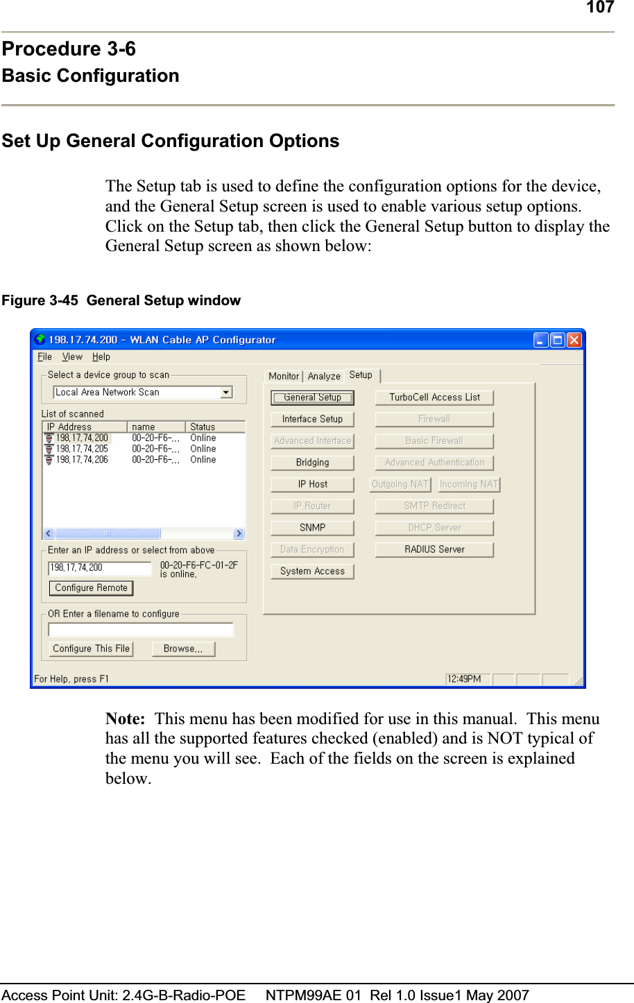 107Access Point Unit: 2.4G-B-Radio-POE     NTPM99AE 01  Rel 1.0 Issue1 May 2007 Procedure 3-6 Basic Configuration Set Up General Configuration Options The Setup tab is used to define the configuration options for the device, and the General Setup screen is used to enable various setup options.Click on the Setup tab, then click the General Setup button to display the General Setup screen as shown below: Figure 3-45  General Setup window Note:  This menu has been modified for use in this manual.  This menu has all the supported features checked (enabled) and is NOT typical of the menu you will see.  Each of the fields on the screen is explained below.