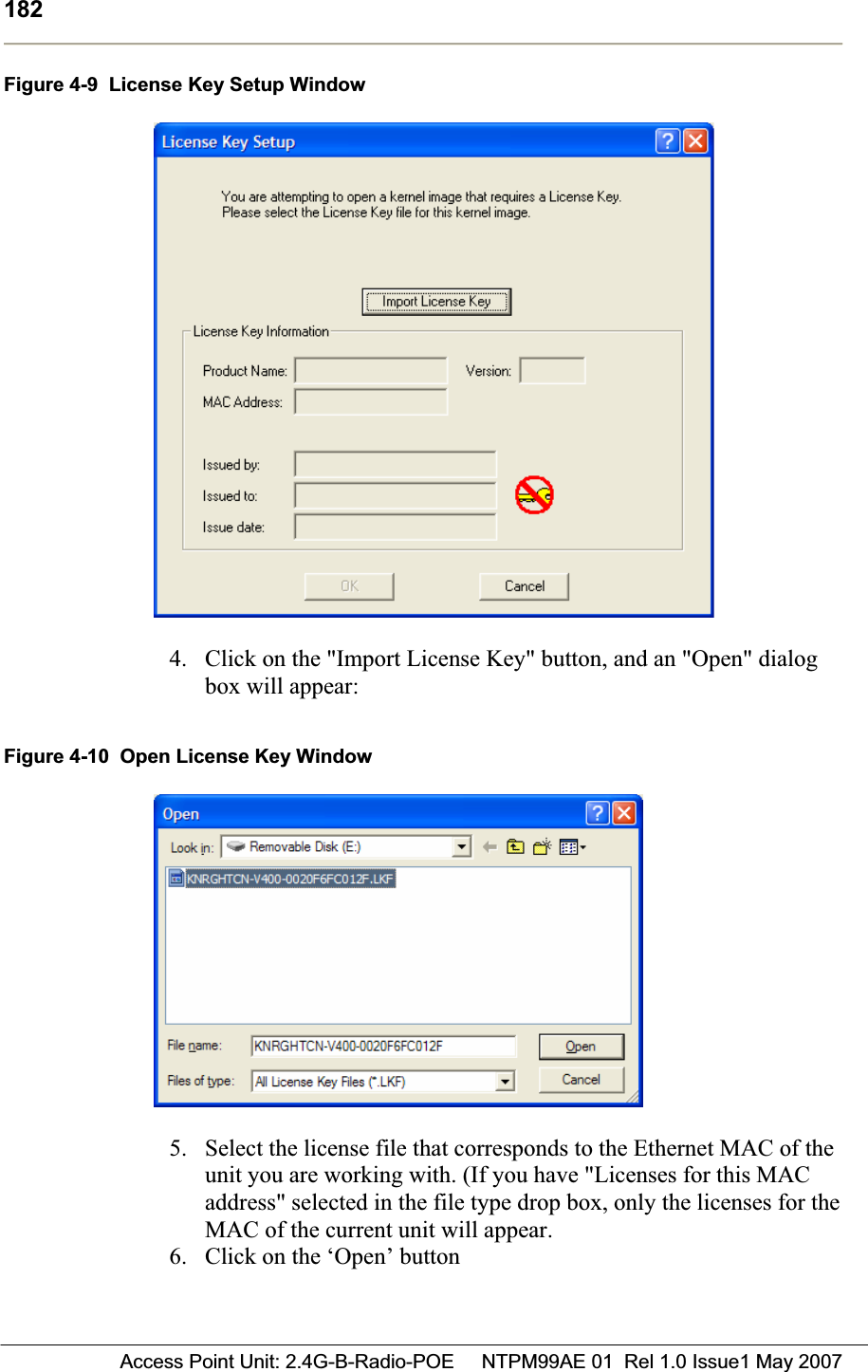 182 Access Point Unit: 2.4G-B-Radio-POE     NTPM99AE 01  Rel 1.0 Issue1 May 2007Figure 4-9  License Key Setup Window 4. Click on the &quot;Import License Key&quot; button, and an &quot;Open&quot; dialog box will appear: Figure 4-10  Open License Key Window 5. Select the license file that corresponds to the Ethernet MAC of the unit you are working with. (If you have &quot;Licenses for this MAC address&quot; selected in the file type drop box, only the licenses for the MAC of the current unit will appear. 6. Click on the ‘Open’ button 