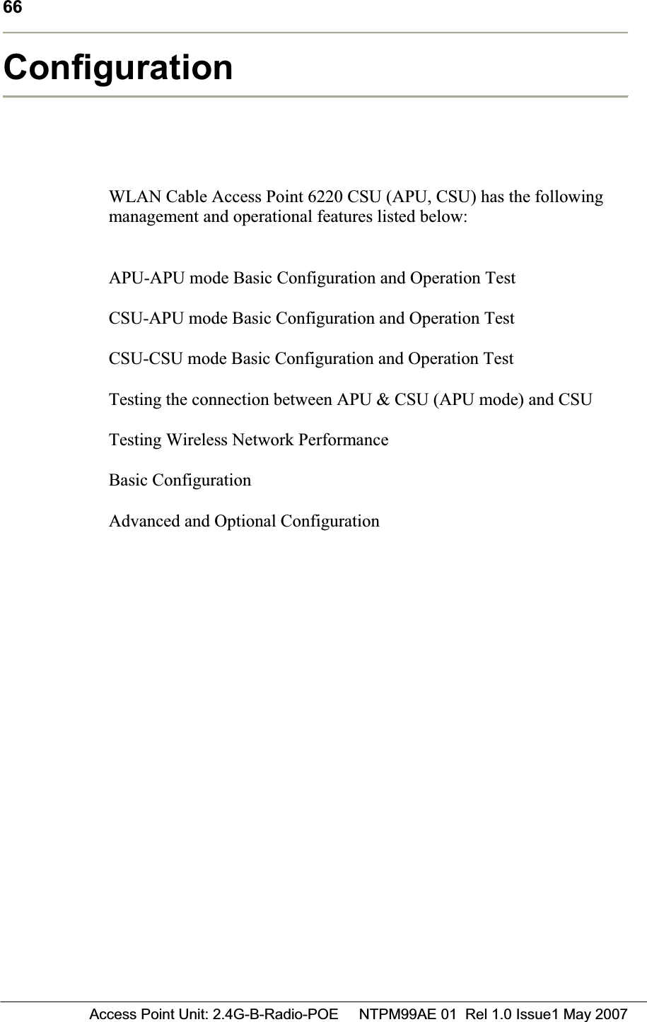 66 Access Point Unit: 2.4G-B-Radio-POE     NTPM99AE 01  Rel 1.0 Issue1 May 2007ConfigurationWLAN Cable Access Point 6220 CSU (APU, CSU) has the following management and operational features listed below: APU-APU mode Basic Configuration and Operation Test CSU-APU mode Basic Configuration and Operation Test CSU-CSU mode Basic Configuration and Operation Test Testing the connection between APU &amp; CSU (APU mode) and CSU Testing Wireless Network Performance Basic Configuration Advanced and Optional Configuration 