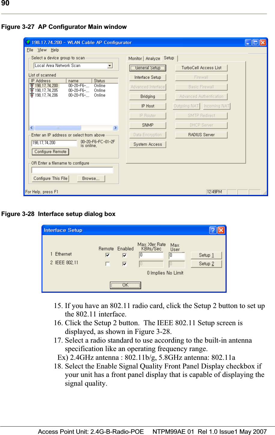 90 Access Point Unit: 2.4G-B-Radio-POE     NTPM99AE 01  Rel 1.0 Issue1 May 2007Figure 3-27  AP Configurator Main window Figure 3-28  Interface setup dialog box 15. If you have an 802.11 radio card, click the Setup 2 button to set up the 802.11 interface. 16. Click the Setup 2 button.  The IEEE 802.11 Setup screen is displayed, as shown in Figure 3-28. 17. Select a radio standard to use according to the built-in antenna specification like an operating frequency range.Ex) 2.4GHz antenna : 802.11b/g, 5.8GHz antenna: 802.11a18. Select the Enable Signal Quality Front Panel Display checkbox if your unit has a front panel display that is capable of displaying the signal quality. 