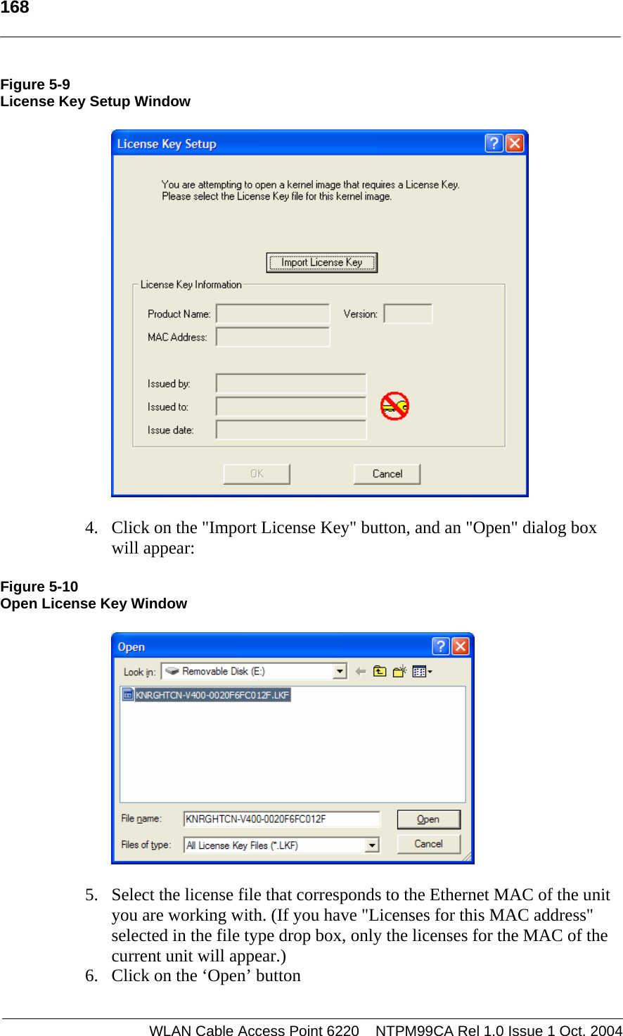   168    Figure 5-9 License Key Setup Window   4. Click on the &quot;Import License Key&quot; button, and an &quot;Open&quot; dialog box will appear: Figure 5-10 Open License Key Window  5. Select the license file that corresponds to the Ethernet MAC of the unit you are working with. (If you have &quot;Licenses for this MAC address&quot; selected in the file type drop box, only the licenses for the MAC of the current unit will appear.) 6. Click on the ‘Open’ button WLAN Cable Access Point 6220    NTPM99CA Rel 1.0 Issue 1 Oct. 2004