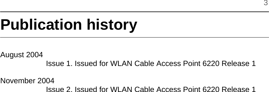     3  Publication history   August 2004     Issue 1. Issued for WLAN Cable Access Point 6220 Release 1  November 2004     Issue 2. Issued for WLAN Cable Access Point 6220 Release 1                                 