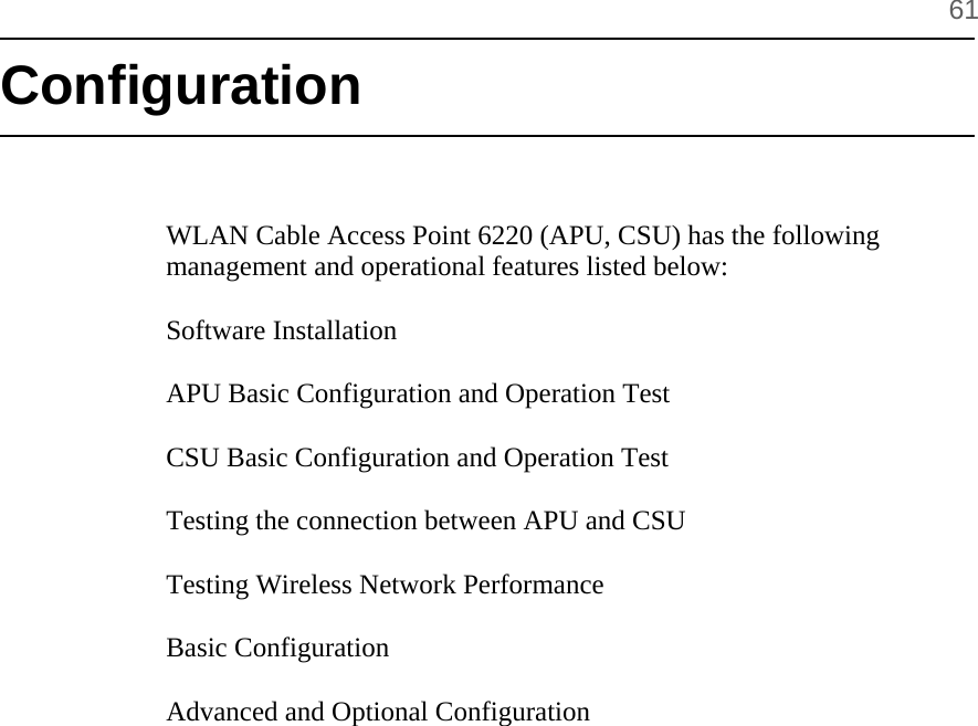      61 Configuration    WLAN Cable Access Point 6220 (APU, CSU) has the following management and operational features listed below:  Software Installation   APU Basic Configuration and Operation Test  CSU Basic Configuration and Operation Test  Testing the connection between APU and CSU  Testing Wireless Network Performance  Basic Configuration  Advanced and Optional Configuration      