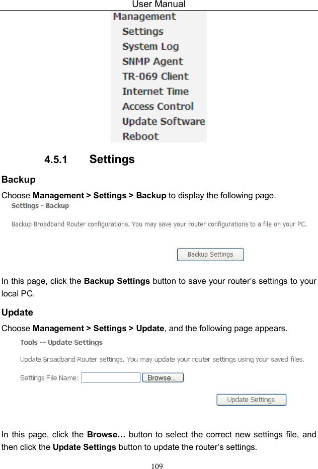 User Manual 109  4.5.1  Settings Backup Choose Management &gt; Settings &gt; Backup to display the following page.   In this page, click the Backup Settings button to save your router’s settings to your local PC. Update Choose Management &gt; Settings &gt; Update, and the following page appears.   In this  page, click the  Browse… button to select the  correct  new  settings file, and then click the Update Settings button to update the router’s settings. 