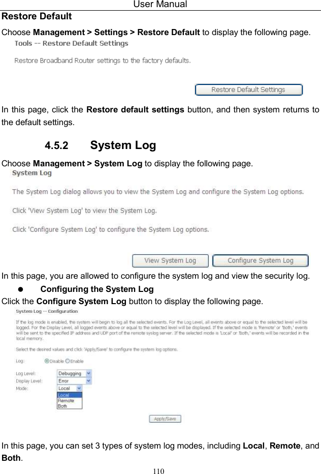 User Manual 110 Restore Default Choose Management &gt; Settings &gt; Restore Default to display the following page.  In this page, click the Restore default settings button, and then system returns to the default settings. 4.5.2  System Log Choose Management &gt; System Log to display the following page.    In this page, you are allowed to configure the system log and view the security log.  Configuring the System Log Click the Configure System Log button to display the following page.   In this page, you can set 3 types of system log modes, including Local, Remote, and Both. 