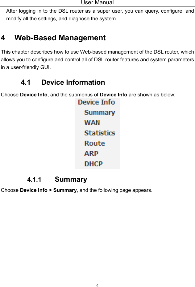 User Manual 14 After logging in to the DSL router as a super user, you can query, configure, and modify all the settings, and diagnose the system. 4   Web-Based Management This chapter describes how to use Web-based management of the DSL router, which allows you to configure and control all of DSL router features and system parameters in a user-friendly GUI.   4.1   Device Information Choose Device Info, and the submenus of Device Info are shown as below:  4.1.1  Summary Choose Device Info &gt; Summary, and the following page appears. 