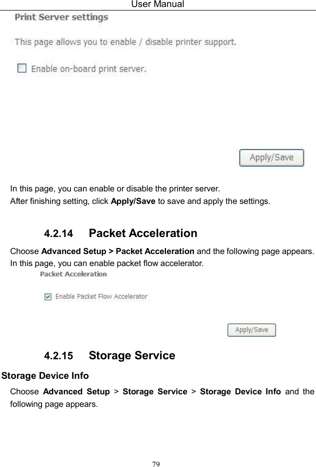 User Manual 79   In this page, you can enable or disable the printer server. After finishing setting, click Apply/Save to save and apply the settings.  4.2.14  Packet Acceleration Choose Advanced Setup &gt; Packet Acceleration and the following page appears. In this page, you can enable packet flow accelerator.  4.2.15  Storage Service Storage Device Info Choose  Advanced  Setup  &gt;  Storage  Service &gt; Storage  Device  Info  and  the following page appears. 