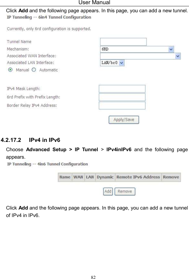 User Manual 82 Click Add and the following page appears. In this page, you can add a new tunnel.   4.2.17.2  IPv4 in IPv6 Choose  Advanced  Setup &gt; IP  Tunnel  &gt;  IPv4inIPv6  and  the  following  page appears.   Click Add and the following page appears. In this page, you can add a new tunnel of IPv4 in IPv6. 