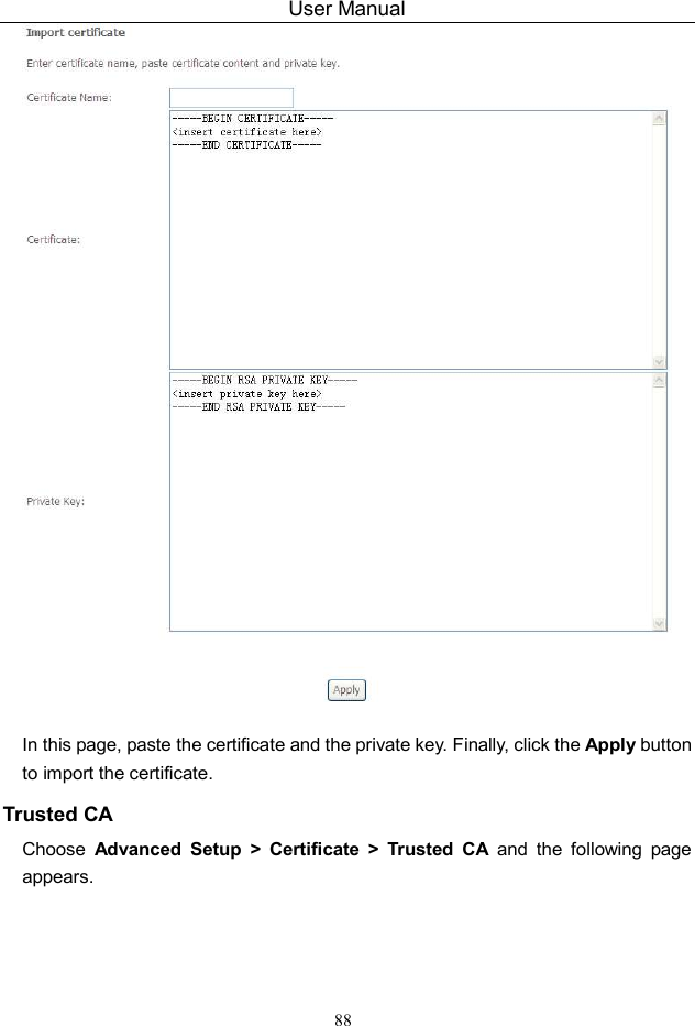 User Manual 88   In this page, paste the certificate and the private key. Finally, click the Apply button to import the certificate. Trusted CA Choose  Advanced  Setup &gt; Certificate &gt; Trusted  CA  and  the  following  page appears.   