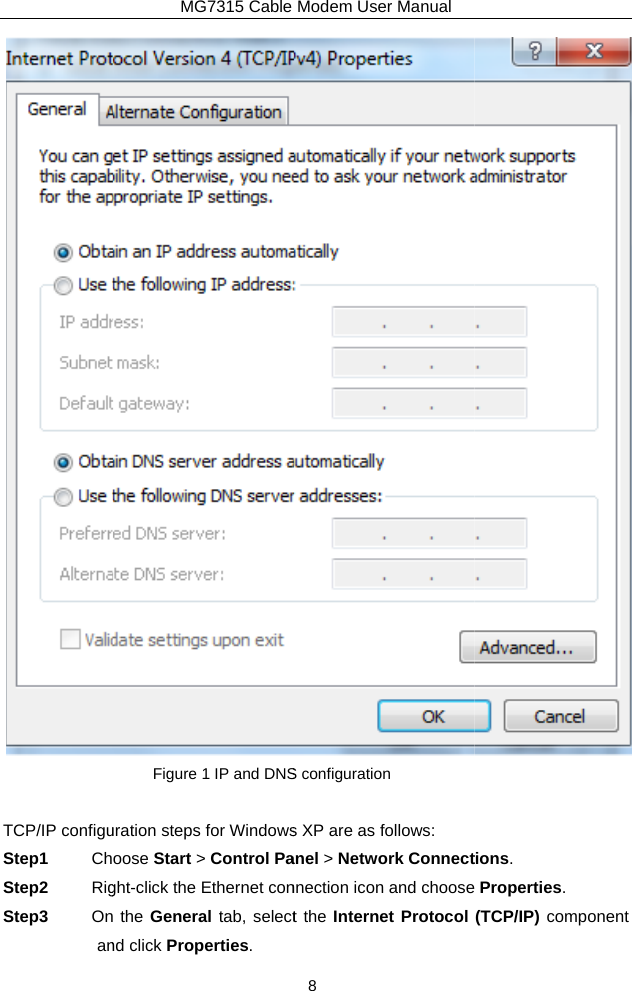  TCP/IP configuStep1  ChStep2  RigStep3  OnanMG7315 Cable Figure 1 IP and DNSuration steps for Windowsoose Start &gt; Control Paght-click the Ethernet con the General tab, selectnd click Properties. Modem User Manual 8 S configuration s XP are as follows: anel &gt; Network Connectnnection icon and chooset the Internet Protocol  tions.  Properties. (TCP/IP) component 