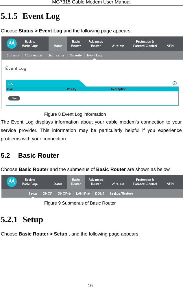 MG7315 Cable Modem User Manual 16 5.1.5 Event Log Choose Status &gt; Event Log and the following page appears.  Figure 8 Event Log information The Event Log displays information about your cable modem&apos;s connection to your service provider. This information may be particularly helpful if you experience problems with your connection. 5.2 Basic Router Choose Basic Router and the submenus of Basic Router are shown as below.  Figure 9 Submenus of Basic Router 5.2.1 Setup Choose Basic Router &gt; Setup , and the following page appears. 