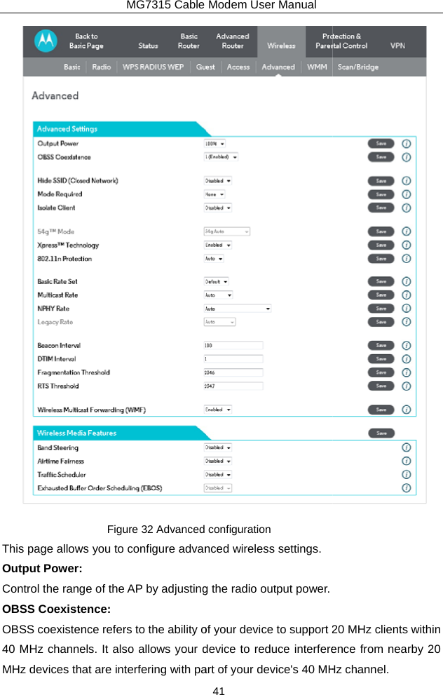 This page allowOutput PowerControl the ranOBSS CoexistOBSS coexiste40 MHz channMHz devices thMG7315 Cable Figure 32 Advanced ws you to configure advan: ge of the AP by adjustingtence: ence refers to the ability oels. It also allows your dhat are interfering with paModem User Manual 41 configuration nced wireless settings.g the radio output power.of your device to support 2device to reduce interfereart of your device&apos;s 40 MH 20 MHz clients within ence from nearby 20 Hz channel. 