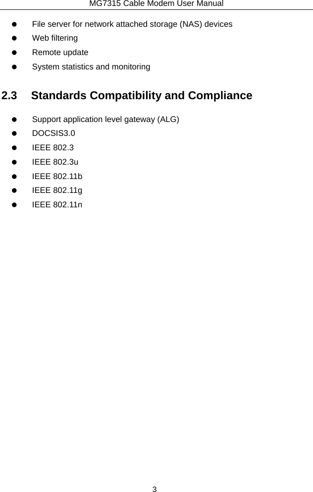 MG7315 Cable Modem User Manual 3    File server for network attached storage (NAS) devices   Web filtering   Remote update    System statistics and monitoring 2.3  Standards Compatibility and Compliance    Support application level gateway (ALG)   DOCSIS3.0   IEEE 802.3   IEEE 802.3u   IEEE 802.11b   IEEE 802.11g   IEEE 802.11n 