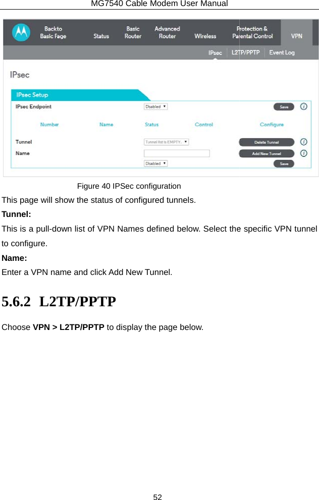 This page will sTunnel: This is a pull-dto configure. Name: Enter a VPN na5.6.2 L2Choose VPN &gt;MG7540 Cable Figure 40 IPSec conshow the status of configuown list of VPN Names dame and click Add New TTP/PPTP  L2TP/PPTP to display thModem User Manual 52 figuration ured tunnels. defined below. Select theTunnel. he page below.  e specific VPN tunnel 