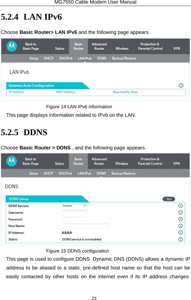 MG7550 Cable Modem User Manual 21 5.2.4 LAN IPv6 Choose Basic Router&gt; LAN IPv6 and the following page appears.  Figure 14 LAN IPv6 information This page displays information related to IPv6 on the LAN. 5.2.5 DDNS Choose Basic Router &gt; DDNS , and the following page appears.  Figure 15 DDNS configuration This page is used to configure DDNS. Dynamic DNS (DDNS) allows a dynamic IP address to be aliased to a static, pre-defined host name so that the host can be easily contacted by other hosts on the internet even if its IP address changes.  