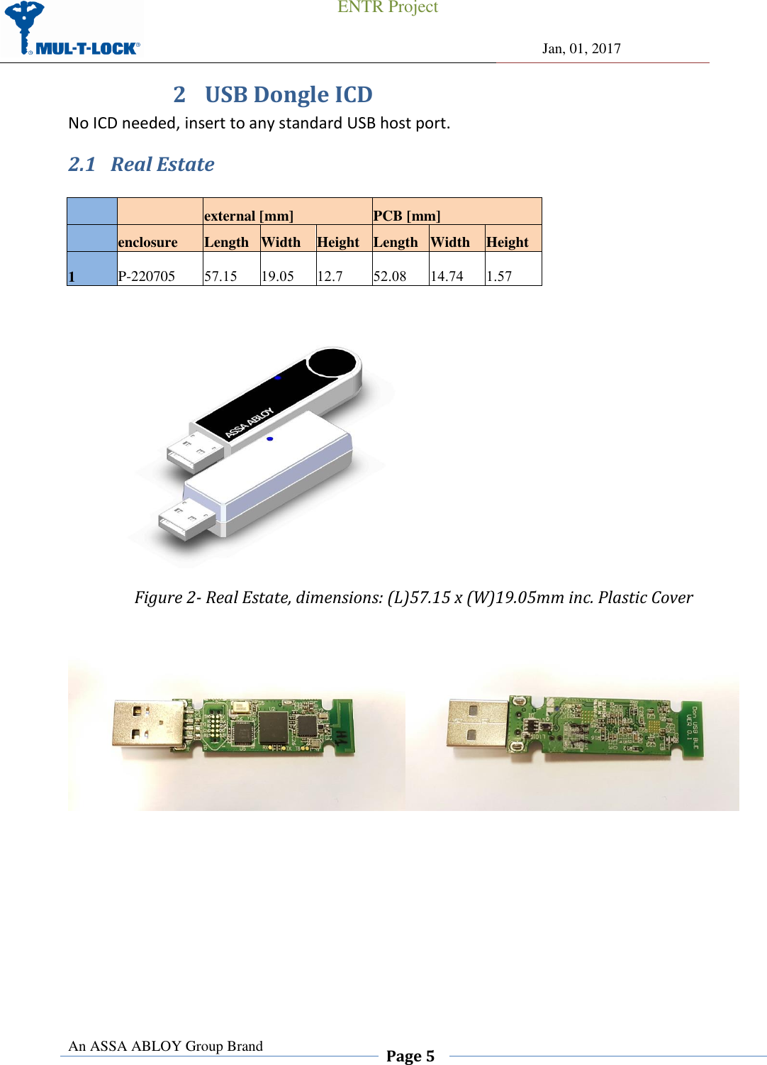                                                 ENTR Project                Jan, 01, 2017  An ASSA ABLOY Group Brand  Page 5    2 USB Dongle ICD No ICD needed, insert to any standard USB host port. 2.1 Real Estate      external [mm] PCB [mm]   enclosure Length Width Height Length Width Height 1 P-220705 57.15 19.05 12.7 52.08 14.74 1.57   Figure 2- Real Estate, dimensions: (L)57.15 x (W)19.05mm inc. Plastic Cover              
