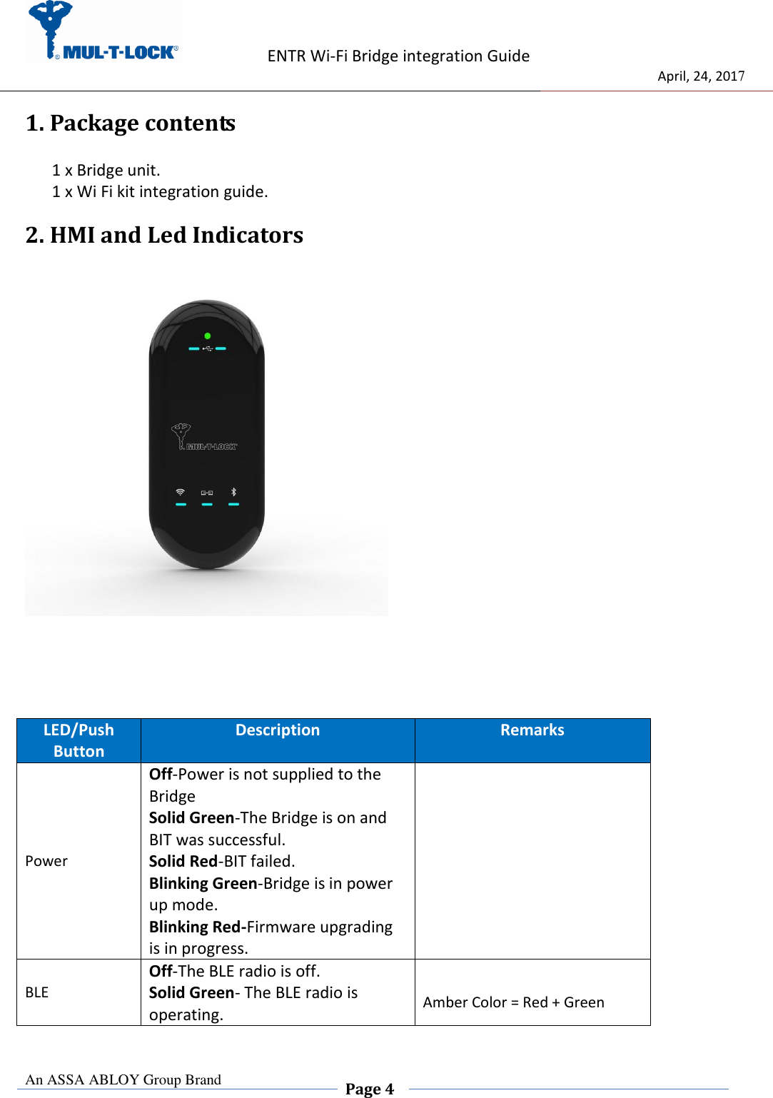                    ENTR Wi-Fi Bridge integration Guide                                  April, 24, 2017  An ASSA ABLOY Group Brand  Page 4    1. Package contents   1 x Bridge unit. 1 x Wi Fi kit integration guide. 2. HMI and Led Indicators           LED/Push Button Description Remarks Power Off-Power is not supplied to the Bridge Solid Green-The Bridge is on and BIT was successful. Solid Red-BIT failed. Blinking Green-Bridge is in power up mode. Blinking Red-Firmware upgrading is in progress.  BLE Off-The BLE radio is off.  Solid Green- The BLE radio is operating.  Amber Color = Red + Green  