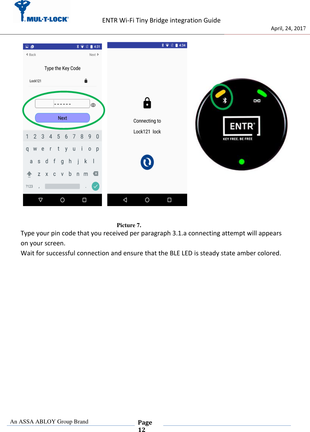                   ENTR Wi-Fi Tiny Bridge integration Guide     de                                 April, 24, 2017  An ASSA ABLOY Group Brand  Page 12                        Picture 7. Type your pin code that you received per paragraph 3.1.a connecting attempt will appears on your screen. Wait for successful connection and ensure that the BLE LED is steady state amber colored. 