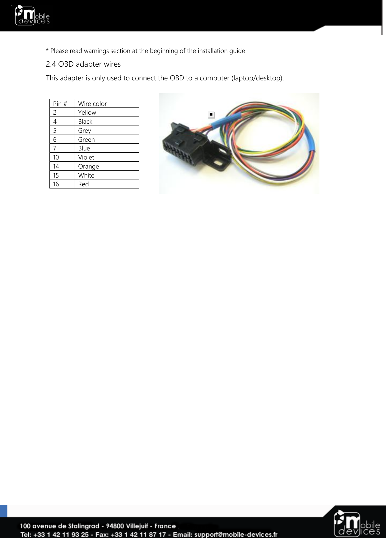   * Please read warnings section at the beginning of the installation guide 2.4 OBD adapter wires This adapter is only used to connect the OBD to a computer (laptop/desktop).  Pin #  Wire color 2 Yellow 4 Black 5 Grey 6 Green 7 Blue 10 Violet 14 Orange 15 White 16 Red    