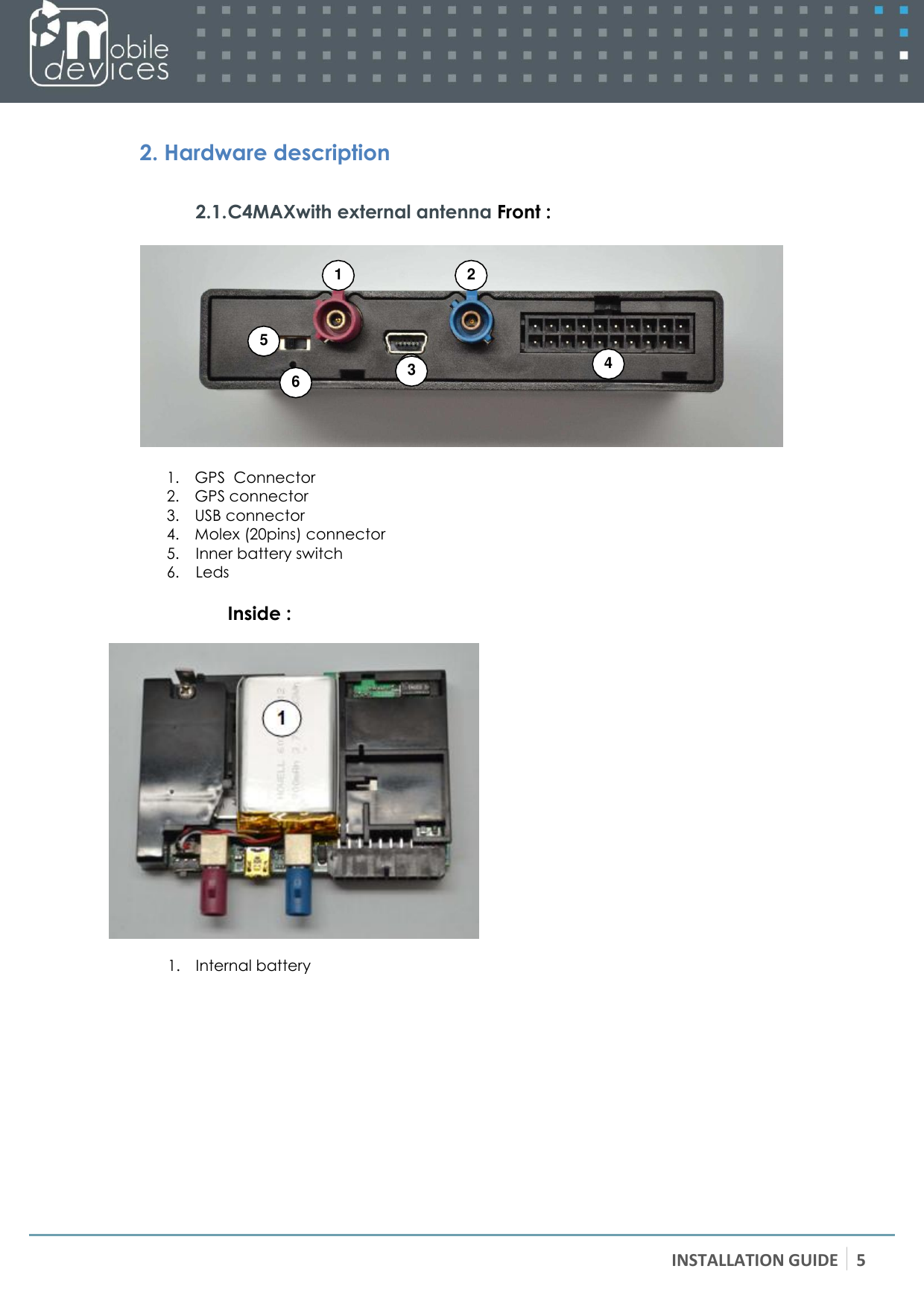 INSTALLATION GUIDE 5    2. Hardware description  2.1. C4MAXwith external antenna Front :   1. GPS  Connector  2. GPS connector 3. USB connector 4. Molex (20pins) connector 5. Inner battery switch 6. Leds  Inside :    1. Internal battery1 2 5 4 6 3 