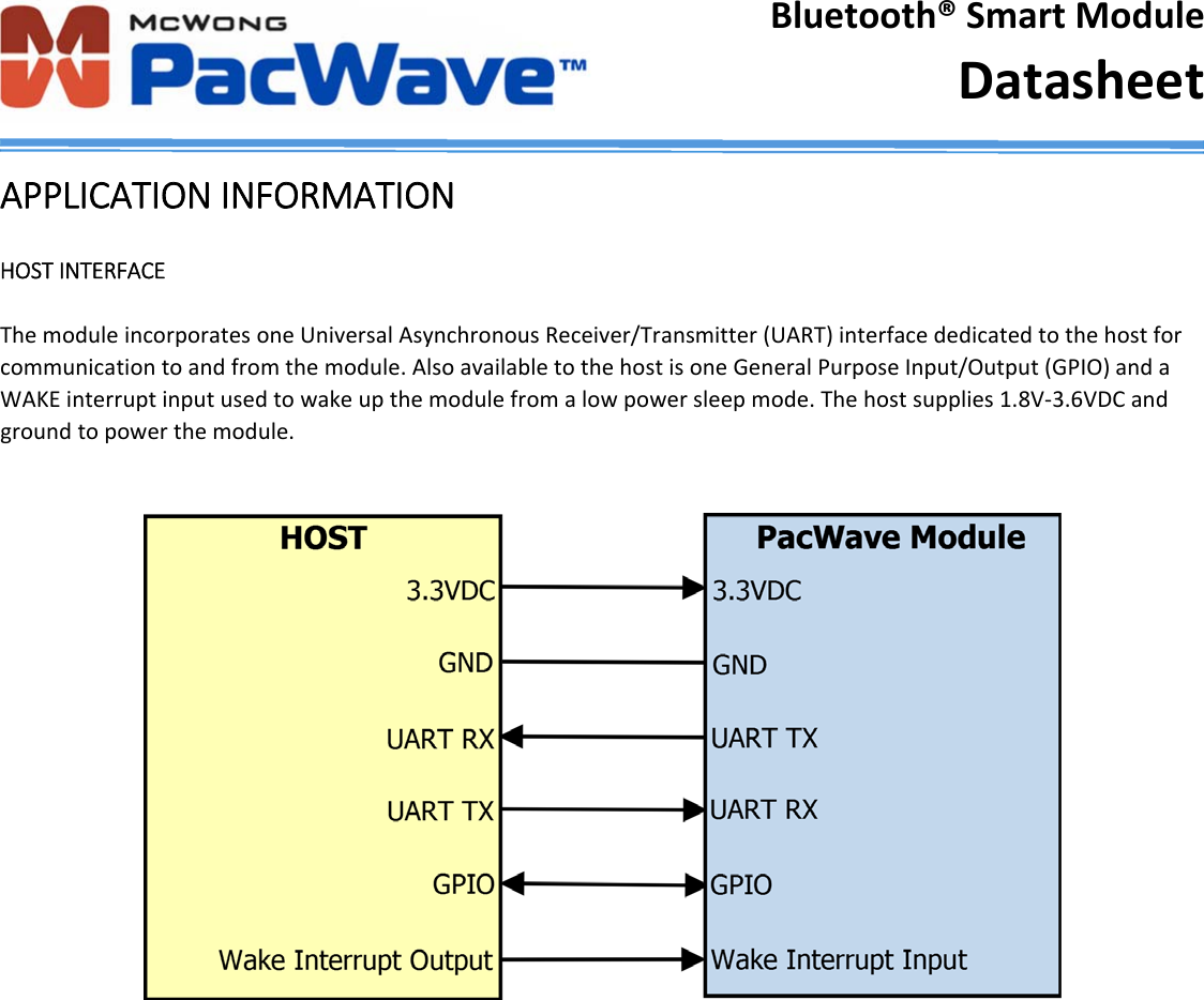 Bluetooth&reg;SmartModuleDatasheetAPPLICATIONINFORMATIONHOSTINTERFACEThemoduleincorporatesoneUniversalAsynchronousReceiver/Transmitter(UART)interfacededicatedtothehostforcommunicationtoandfromthemodule.AlsoavailabletothehostisoneGeneralPurposeInput/Output(GPIO)andaWAKEinterruptinputusedtowakeupthemodulefromalowpowersleepmode.Thehostsupplies1.8V‐3.6VDCandgroundtopowerthemodule.