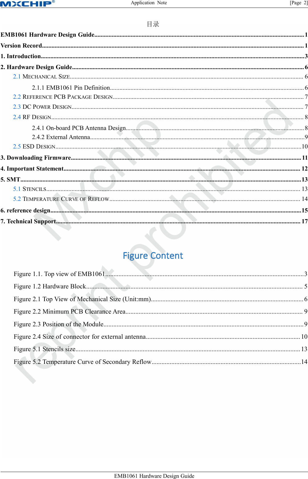 Application Note [Page 2]EMB1061 Hardware Design Guide目录EMB1061 Hardware Design Guide.....................................................................................................................................1Version Record...................................................................................................................................................................... 11. Introduction.......................................................................................................................................................................32. Hardware Design Guide................................................................................................................................................... 62.1 MECHANICAL SIZE.................................................................................................................................................... 62.1.1 EMB1061 Pin Definition........................................................................................................................... 62.2 REFERENCE PCB PACKAGE DESIGN......................................................................................................................... 72.3 DC POWER DESIGN................................................................................................................................................... 72.4 RF DESIGN................................................................................................................................................................ 82.4.1 On-board PCB Antenna Design.................................................................................................................82.4.2 External Antenna........................................................................................................................................92.5 ESD DESIGN............................................................................................................................................................103. Downloading Firmware.................................................................................................................................................. 114. Important Statement...................................................................................................................................................... 125. SMT..................................................................................................................................................................................135.1 STENCILS................................................................................................................................................................. 135.2 TEMPERATURE CURVE OF REFLOW......................................................................................................................... 146. reference design...............................................................................................................................................................157. Technical Support........................................................................................................................................................... 17Figure ContentFigure 1.1. Top view of EMB1061.........................................................................................................................3Figure 1.2 Hardware Block.................................................................................................................................... 5Figure 2.1 Top View of Mechanical Size (Unit:mm)............................................................................................. 6Figure 2.2 Minimum PCB Clearance Area............................................................................................................ 9Figure 2.3 Position of the Module..........................................................................................................................9Figure 2.4 Size of connector for external antenna.............................................................................................. 10Figure 5.1 Stencils size......................................................................................................................................... 13Figure 5.2 Temperature Curve of Secondary Reflow...........................................................................................14