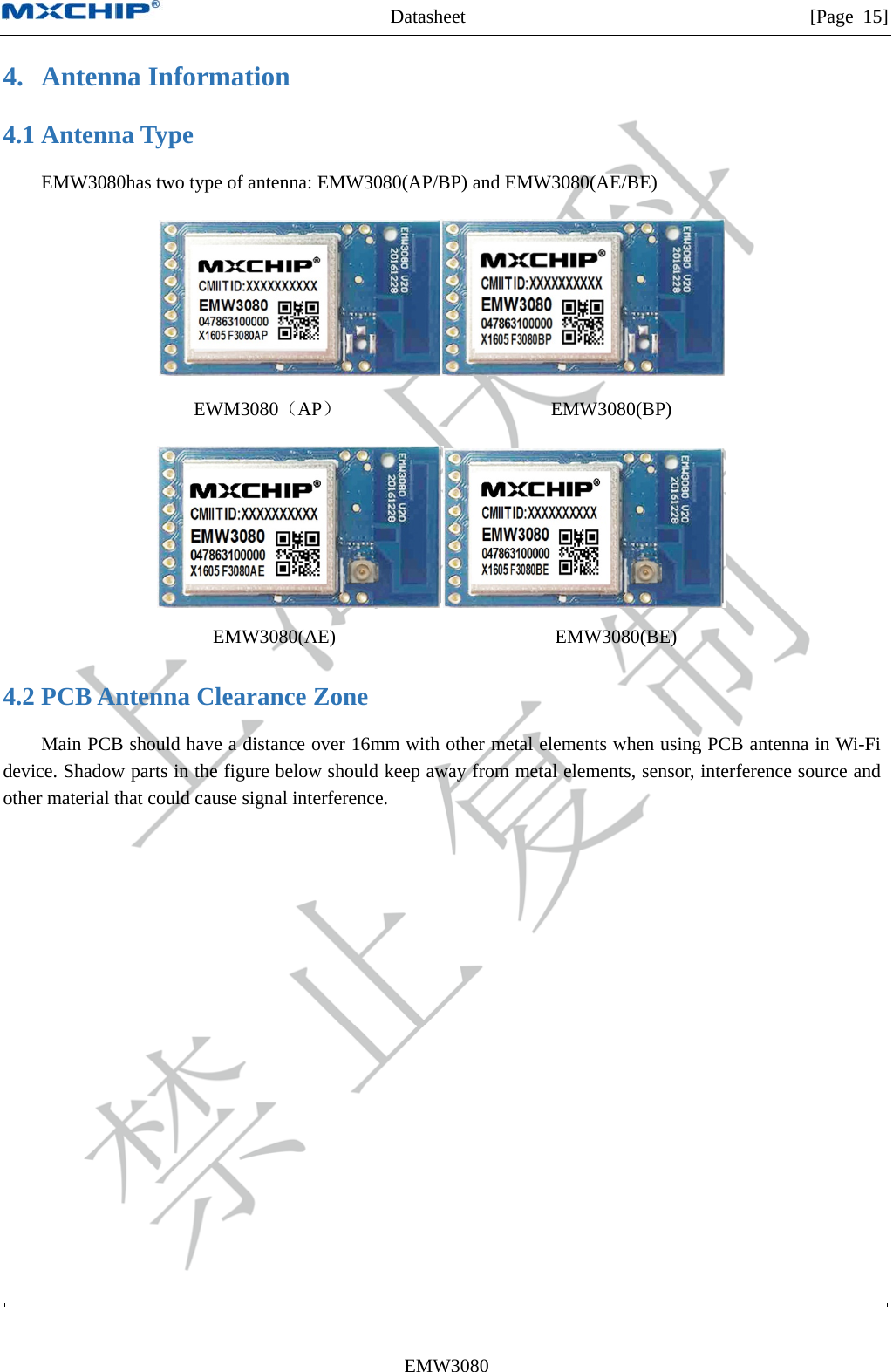 MXCHIP All Rights Reserved无法显示图像。计算机可能没有足够的内存以打开该图像，也可能是该图像已损坏。请重新启动计算机，然后重新打开该文件。如果仍然显示红色“x”，则可能需要删除该图像，然后重新将其插入。Datasheet         [Page 15] EMW3080  4. Antenna Information 4.1 Antenna Type EMW3080has two type of antenna: EMW3080(AP/BP) and EMW3080(AE/BE)  EWM3080（AP）                      EMW3080(BP)  EMW3080(AE)                       EMW3080(BE) 4.2 PCB Antenna Clearance Zone Main PCB should have a distance over 16mm with other metal elements when using PCB antenna in Wi-Fi device. Shadow parts in the figure below should keep away from metal elements, sensor, interference source and other material that could cause signal interference. 