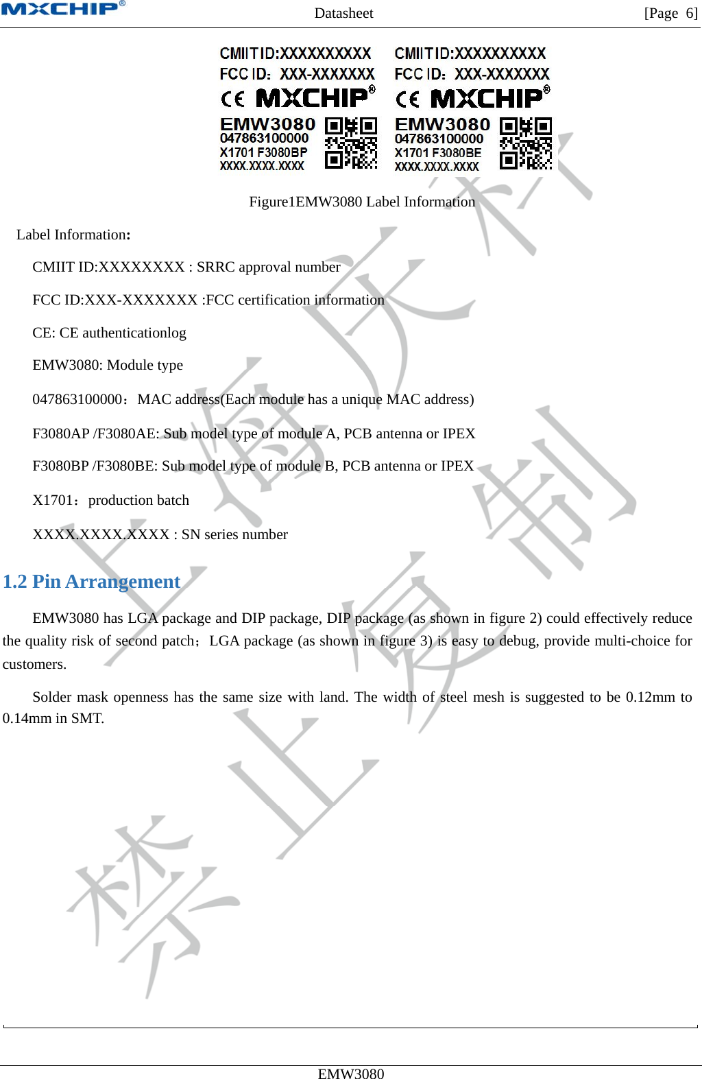 MXCHIP All Rights Reserved无法显示图像。计算机可能没有足够的内存以打开该图像，也可能是该图像已损坏。请重新启动计算机，然后重新打开该文件。如果仍然显示红色“x”，则可能需要删除该图像，然后重新将其插入。Datasheet         [Page 6] EMW3080   Figure1EMW3080 Label Information Label Information:   CMIIT ID:XXXXXXXX : SRRC approval number FCC ID:XXX-XXXXXXX :FCC certification information CE: CE authenticationlog EMW3080: Module type 047863100000：MAC address(Each module has a unique MAC address) F3080AP /F3080AE: Sub model type of module A, PCB antenna or IPEX F3080BP /F3080BE: Sub model type of module B, PCB antenna or IPEX X1701：production batch XXXX.XXXX.XXXX : SN series number 1.2 Pin Arrangement EMW3080 has LGA package and DIP package, DIP package (as shown in figure 2) could effectively reduce the quality risk of second patch；LGA package (as shown in figure 3) is easy to debug, provide multi-choice for customers. Solder mask openness has the same size with land. The width of steel mesh is suggested to be 0.12mm to 0.14mm in SMT.  