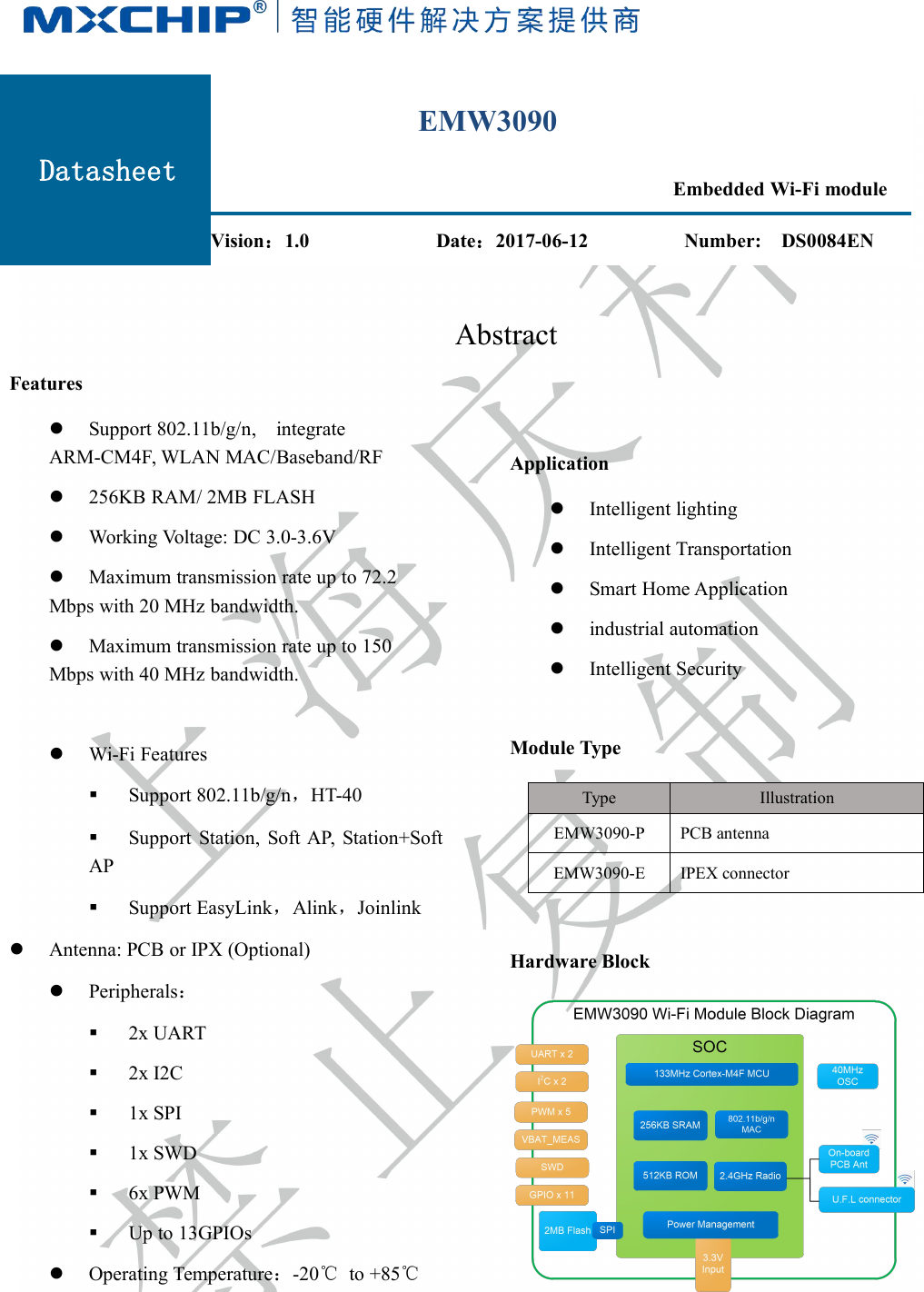 AbstractFeaturesSupport 802.11b/g/n, integrateARM-CM4F, WLAN MAC/Baseband/RF256KB RAM/ 2MB FLASHWorking Voltage: DC 3.0-3.6VMaximum transmission rate up to 72.2Mbps with 20 MHz bandwidth.Maximum transmission rate up to 150Mbps with 40 MHz bandwidth.Wi-Fi FeaturesSupport 802.11b/g/n，HT-40Support Station, Soft AP, Station+SoftAPSupport EasyLink，Alink，JoinlinkAntenna: PCB or IPX (Optional)Peripherals：2x UART2x I2C1x SPI1x SWD6x PWMUp to 13GPIOsOperating Temperature：-20℃to +85℃ApplicationIntelligent lightingIntelligent TransportationSmart Home Applicationindustrial automationIntelligent SecurityModule TypeTypeIllustrationEMW3090-PPCB antennaEMW3090-EIPEX connectorHardware BlockDatasheetEMW3090Embedded Wi-Fi moduleVision：1.0Date：2017-06-12Number: DS0084EN