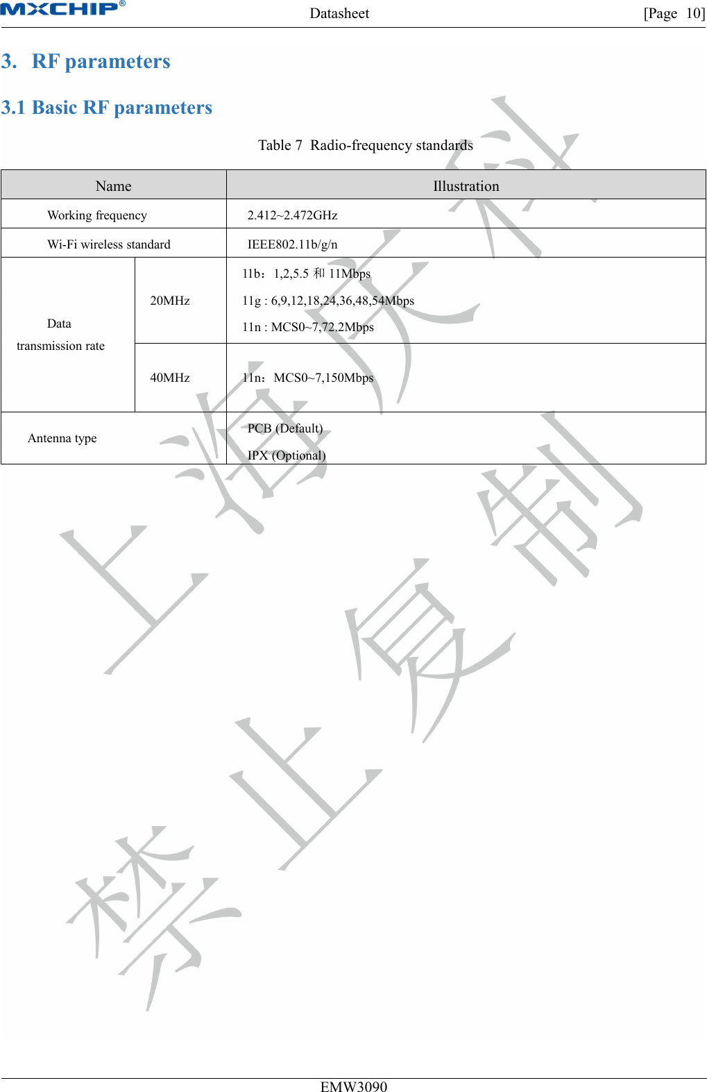 Datasheet [Page 10]EMW30903. RF parameters3.1 Basic RF parametersTable 7 Radio-frequency standardsNameIllustrationWorking frequency2.412~2.472GHzWi-Fi wireless standardIEEE802.11b/g/nDatatransmission rate20MHz11b：1,2,5.5 和11Mbps11g : 6,9,12,18,24,36,48,54Mbps11n : MCS0~7,72.2Mbps40MHz11n：MCS0~7,150MbpsAntenna typePCB (Default)IPX (Optional)