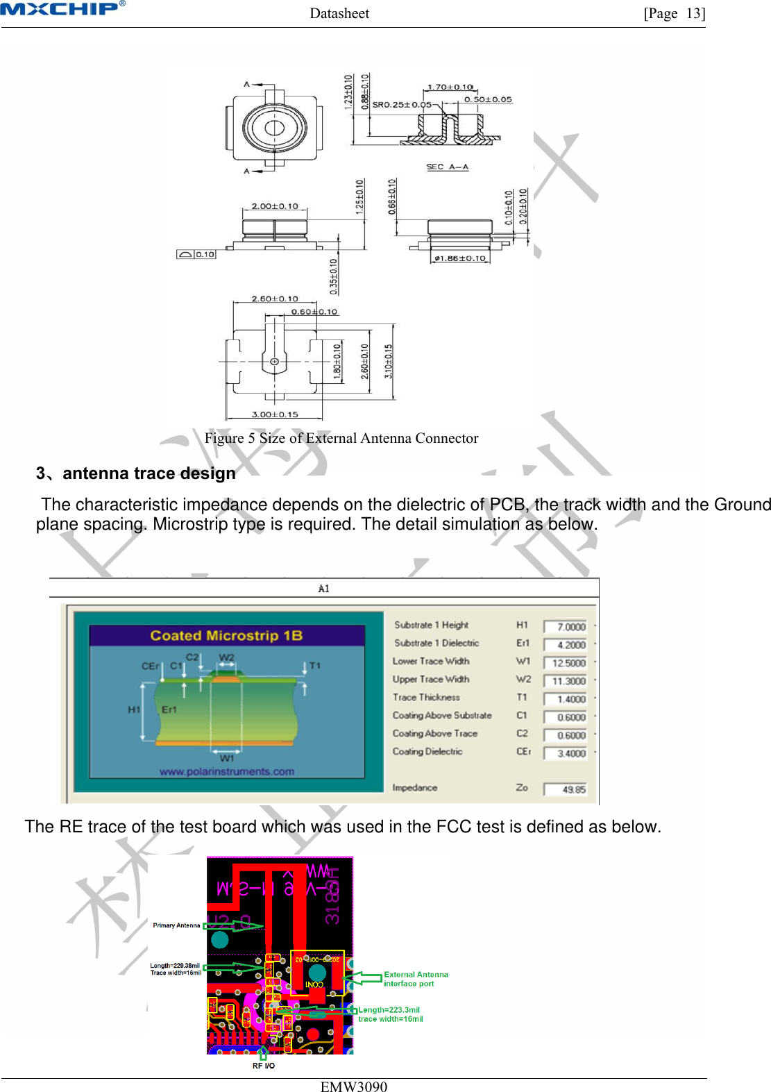 Datasheet [Page 13]EMW3090Figure 5 Size of External Antenna Connector3、antenna trace design    The characteristic impedance depends on the dielectric of PCB, the track width and the Ground plane spacing. Microstrip type is required. The detail simulation as below.The RE trace of the test board which was used in the FCC test is defined as below.