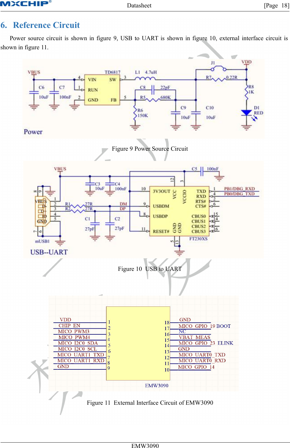 Datasheet [Page 18]EMW30906. Reference CircuitPower source circuit is shown in figure 9, USB to UART is shown in figure 10, external interface circuit isshown in figure 11.Figure 9 Power Source CircuitFigure 10 USB to UARTFigure 11 External Interface Circuit of EMW3090