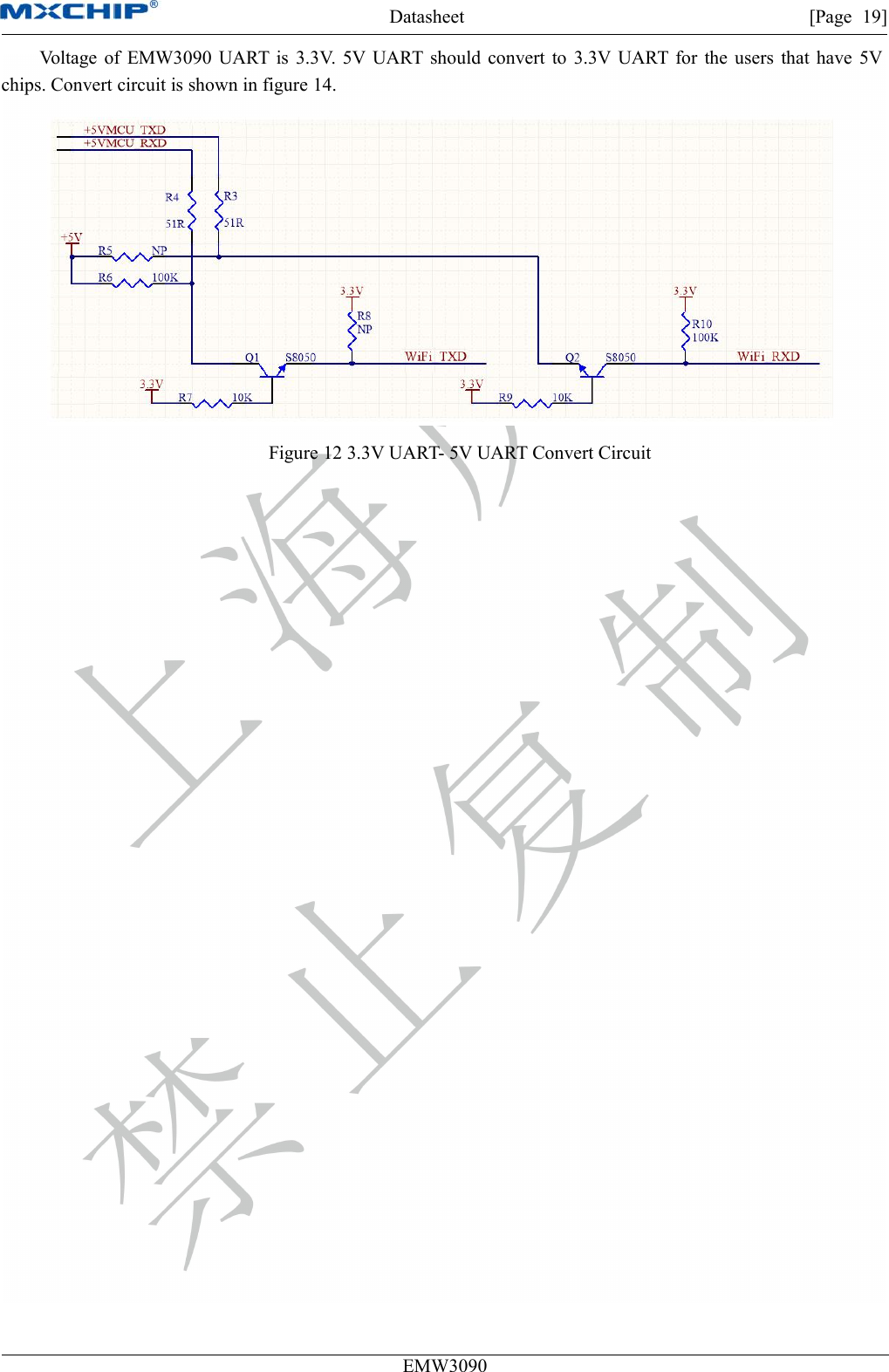 Datasheet [Page 19]EMW3090Voltage of EMW3090 UART is 3.3V. 5V UART should convert to 3.3V UART for the users that have 5Vchips. Convert circuit is shown in figure 14.Figure 12 3.3V UART- 5V UART Convert Circuit