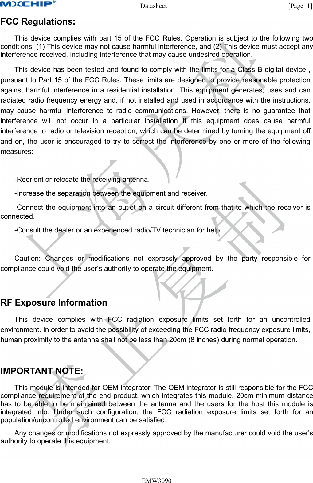 Datasheet [Page 1]EMW3090FCC Regulations:This device complies with part 15 of the FCC Rules. Operation is subject to the following twoconditions: (1) This device may not cause harmful interference, and (2) This device must accept anyinterference received, including interference that may cause undesired operation.This device has been tested and found to comply with the limits for a Class B digital device ,pursuant to Part 15 of the FCC Rules. These limits are designed to provide reasonable protectionagainst harmful interference in a residential installation. This equipment generates, uses and canradiated radio frequency energy and, if not installed and used in accordance with the instructions,may cause harmful interference to radio communications. However, there is no guarantee thatinterference will not occur in a particular installation If this equipment does cause harmfulinterference to radio or television reception, which can be determined by turning the equipment offand on, the user is encouraged to try to correct the interference by one or more of the followingmeasures:-Reorient or relocate the receiving antenna.-Increase the separation between the equipment and receiver.-Connect the equipment into an outlet on a circuit different from that to which the receiver isconnected.-Consult the dealer or an experienced radio/TV technician for help.Caution: Changes or modifications not expressly approved by the party responsible forcompliance could void the user‘s authority to operate the equipment.RF Exposure InformationThis device complies with FCC radiation exposure limits set forth for an uncontrolledenvironment. In order to avoid the possibility of exceeding the FCC radio frequency exposure limits,human proximity to the antenna shall not be less than 20cm (8 inches) during normal operation.IMPORTANT NOTE:This module is intended for OEM integrator. The OEM integrator is still responsible for the FCCcompliance requirement of the end product, which integrates this module. 20cm minimum distancehas to be able to be maintained between the antenna and the users for the host this module isintegrated into. Under such configuration, the FCC radiation exposure limits set forth for anpopulation/uncontrolled environment can be satisfied.Any changes or modifications not expressly approved by the manufacturer could void the user&apos;sauthority to operate this equipment.