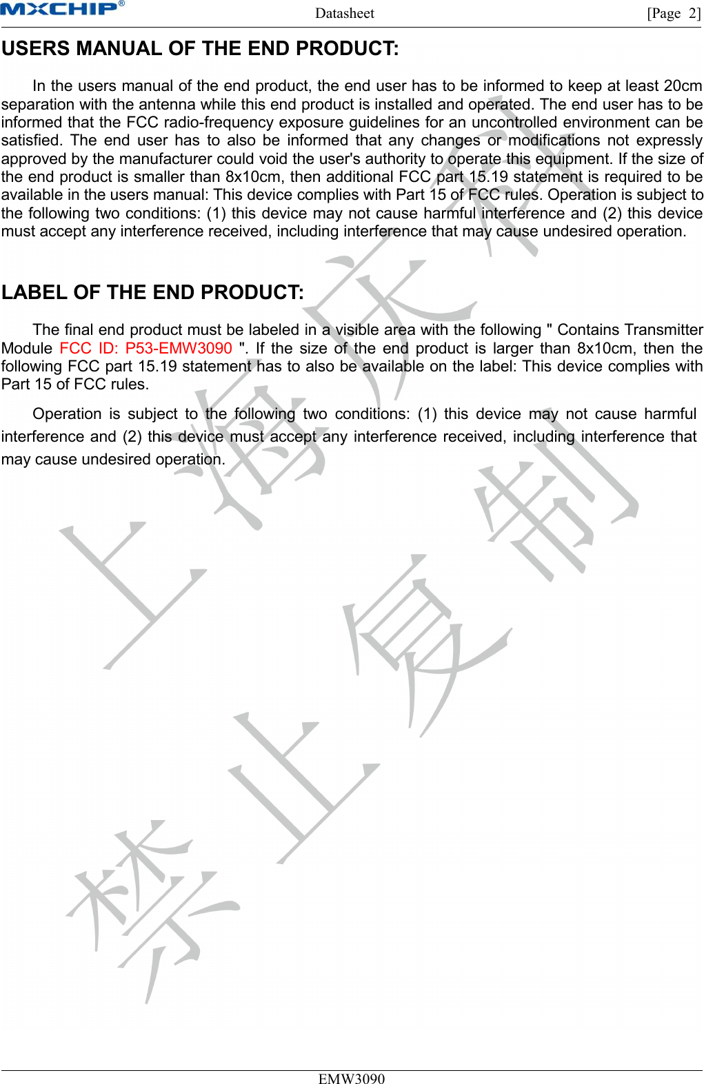 Datasheet [Page 2]EMW3090USERS MANUAL OF THE END PRODUCT:In the users manual of the end product, the end user has to be informed to keep at least 20cmseparation with the antenna while this end product is installed and operated. The end user has to beinformed that the FCC radio-frequency exposure guidelines for an uncontrolled environment can besatisfied. The end user has to also be informed that any changes or modifications not expresslyapproved by the manufacturer could void the user&apos;s authority to operate this equipment. If the size ofthe end product is smaller than 8x10cm, then additional FCC part 15.19 statement is required to beavailable in the users manual: This device complies with Part 15 of FCC rules. Operation is subject tothe following two conditions: (1) this device may not cause harmful interference and (2) this devicemust accept any interference received, including interference that may cause undesired operation.LABEL OF THE END PRODUCT:The final end product must be labeled in a visible area with the following &quot; Contains TransmitterModule FCC ID: P53-EMW3090 &quot;. If the size of the end product is larger than 8x10cm, then thefollowing FCC part 15.19 statement has to also be available on the label: This device complies withPart 15 of FCC rules.Operation is subject to the following two conditions: (1) this device may not cause harmfulinterference and (2) this device must accept any interference received, including interference thatmay cause undesired operation.